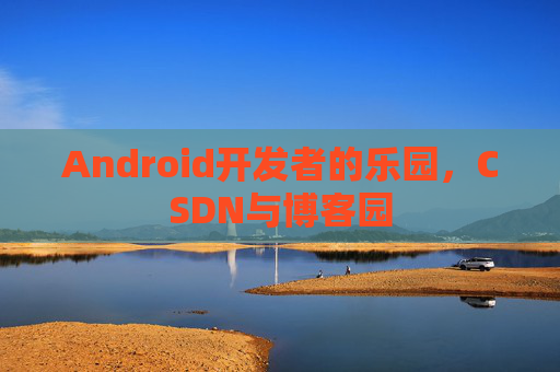 Android开发者的乐园，CSDN与博客园