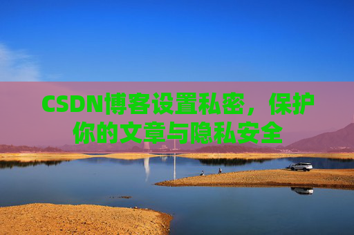 CSDN博客设置私密，保护你的文章与隐私安全
